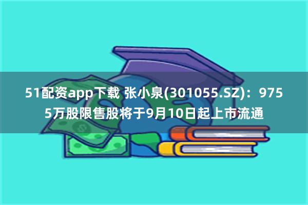 51配资app下载 张小泉(301055.SZ)：9755万股限售股将于9月10日起上市流通