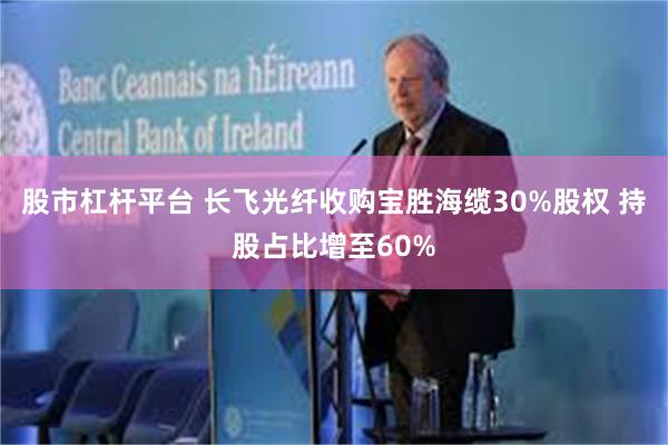 股市杠杆平台 长飞光纤收购宝胜海缆30%股权 持股占比增至60%