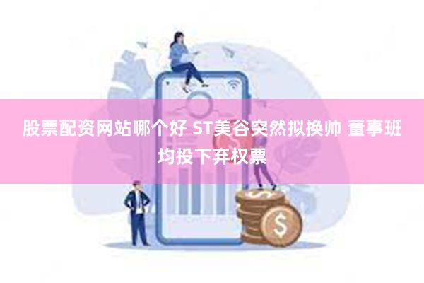 股票配资网站哪个好 ST美谷突然拟换帅 董事班均投下弃权票