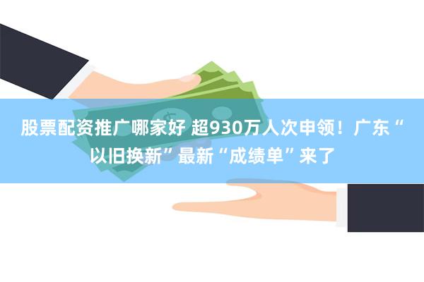 股票配资推广哪家好 超930万人次申领！广东“以旧换新”最新“成绩单”来了