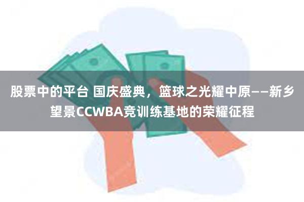 股票中的平台 国庆盛典，篮球之光耀中原——新乡望景CCWBA竞训练基地的荣耀征程