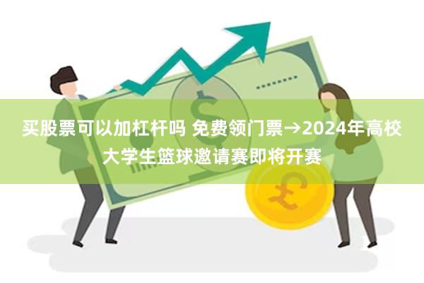 买股票可以加杠杆吗 免费领门票→2024年高校大学生篮球邀请赛即将开赛