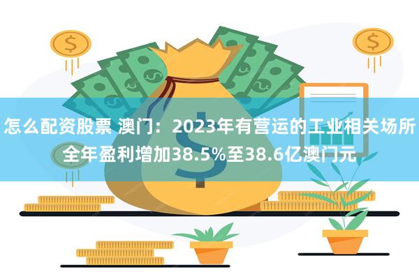 怎么配资股票 澳门：2023年有营运的工业相关场所全年盈利增加38.5%至38.6亿澳门元