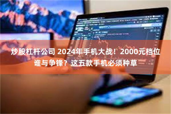 炒股杠杆公司 2024年手机大战！2000元档位谁与争锋？这五款手机必须种草