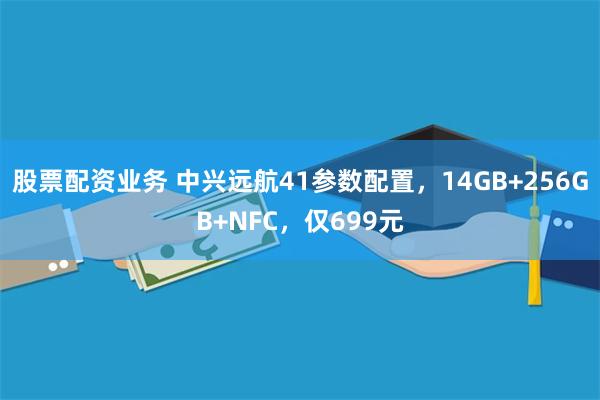 股票配资业务 中兴远航41参数配置，14GB+256GB+NFC，仅699元