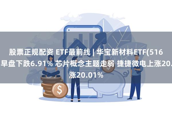 股票正规配资 ETF最前线 | 华宝新材料ETF(516360)早盘下跌6.91% 芯片概念主题走弱 捷捷微电上涨20.01%