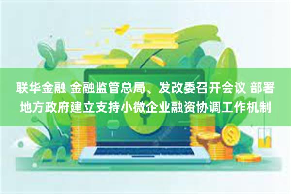 联华金融 金融监管总局、发改委召开会议 部署地方政府建立支持小微企业融资协调工作机制