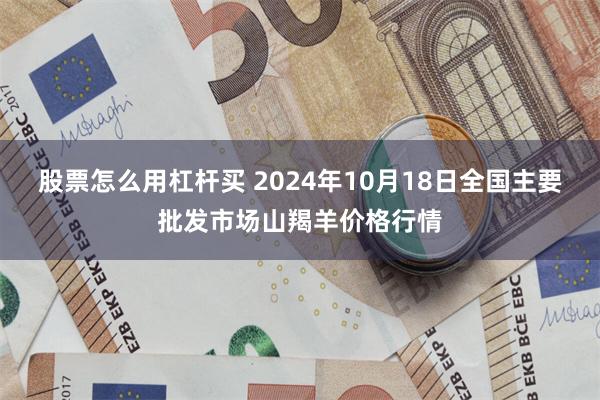 股票怎么用杠杆买 2024年10月18日全国主要批发市场山羯羊价格行情