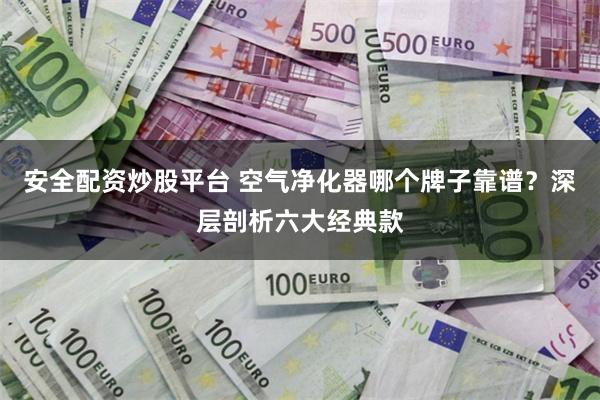 安全配资炒股平台 空气净化器哪个牌子靠谱？深层剖析六大经典款