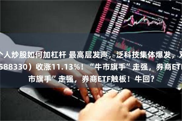 个人炒股如何加杠杆 最高层发声，泛科技集体爆发，双创龙头ETF（588330）收涨11.13%！“牛市旗手”走强，券商ETF触板！牛回？