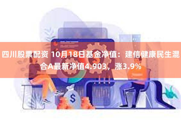 四川股票配资 10月18日基金净值：建信健康民生混合A最新净值4.903，涨3.9%