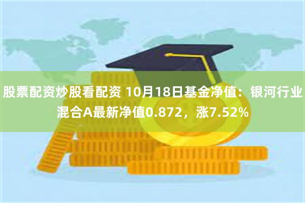 股票配资炒股看配资 10月18日基金净值：银河行业混合A最新净值0.872，涨7.52%