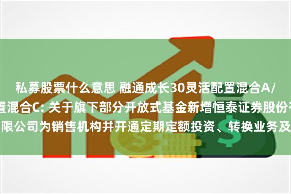 私募股票什么意思 融通成长30灵活配置混合A/B,融通成长30灵活配置混合C: 关于旗下部分开放式基金新增恒泰证券股份有限公司为销售机构并开通定期定额投资、转换业务及参加其申购费率优惠活动的公告