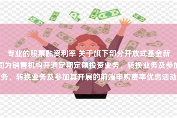 专业的股票融资利率 关于旗下部分开放式基金新增交通银行股份有限公司为销售机构开通定期定额投资业务、转换业务及参加其开展的前端申购费率优惠活动的公告