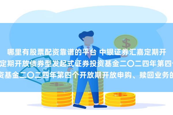 哪里有股票配资靠谱的平台 中银证券汇嘉定期开放债券: 中银证券汇嘉定期开放债券型发起式证券投资基金二〇二四年第四个开放期开放申购、赎回业务的公告