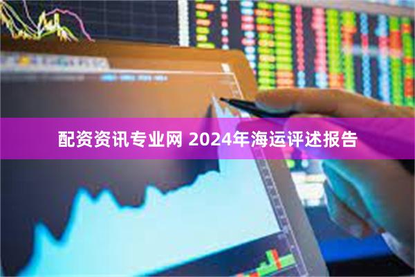 配资资讯专业网 2024年海运评述报告