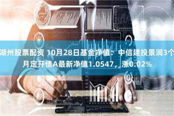 湖州股票配资 10月28日基金净值：中信建投景润3个月定开债A最新净值1.0547，涨0.02%