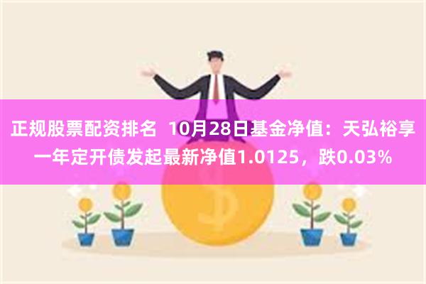 正规股票配资排名  10月28日基金净值：天弘裕享一年定开债发起最新净值1.0125，跌0.03%