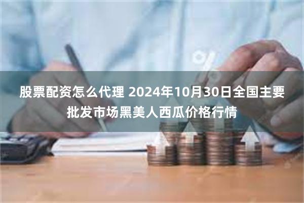 股票配资怎么代理 2024年10月30日全国主要批发市场黑美人西瓜价格行情