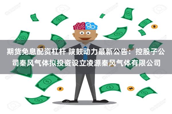 期货免息配资杠杆 陕鼓动力最新公告：控股子公司秦风气体拟投资设立凌源秦风气体有限公司