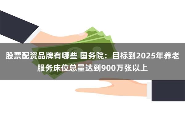 股票配资品牌有哪些 国务院：目标到2025年养老服务床位总量达到900万张以上