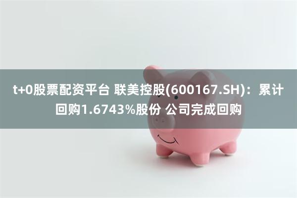 t+0股票配资平台 联美控股(600167.SH)：累计回购1.6743%股份 公司完成回购