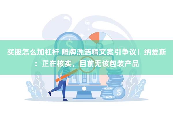 买股怎么加杠杆 雕牌洗洁精文案引争议！纳爱斯：正在核实，目前无该包装产品