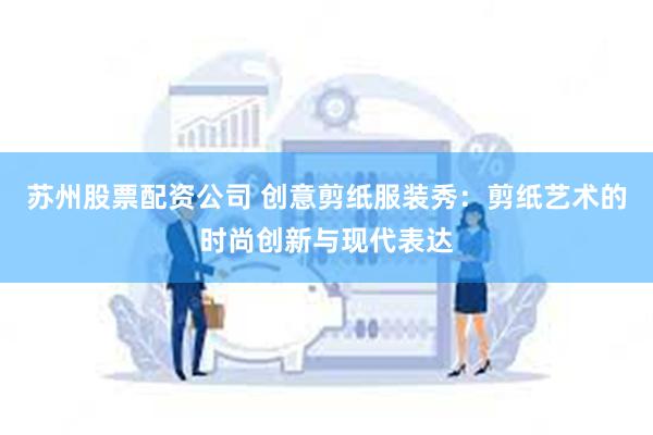 苏州股票配资公司 创意剪纸服装秀：剪纸艺术的时尚创新与现代表达