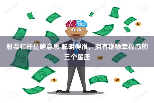 股票杠杆是啥意思 聪明得很，拥有稳稳幸福感的三个星座