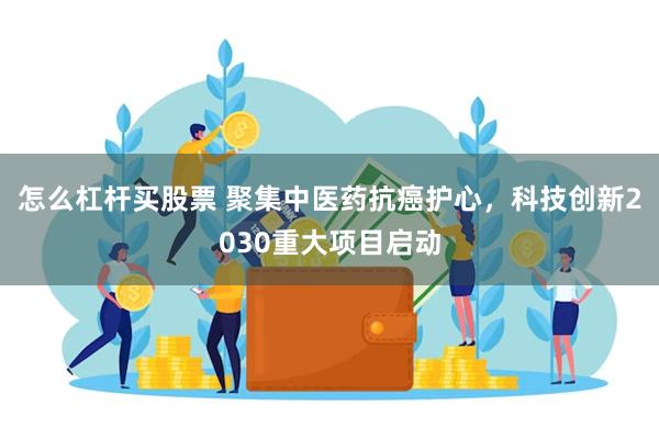 怎么杠杆买股票 聚集中医药抗癌护心，科技创新2030重大项目启动