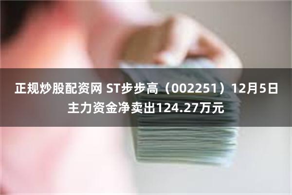 正规炒股配资网 ST步步高（002251）12月5日主力资金净卖出124.27万元