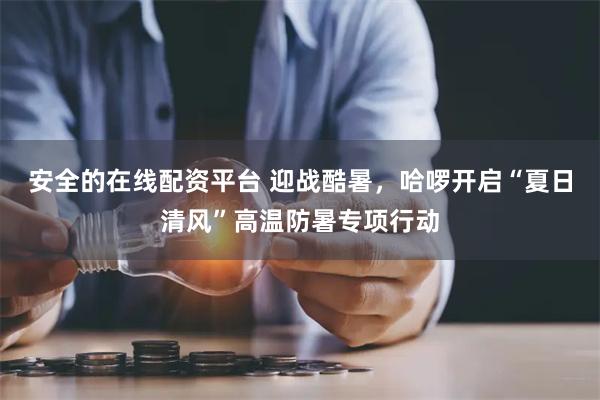 安全的在线配资平台 迎战酷暑，哈啰开启“夏日清风”高温防暑专项行动