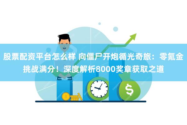 股票配资平台怎么样 向僵尸开炮循光奇旅：零氪金挑战满分！深度解析8000奖章获取之道