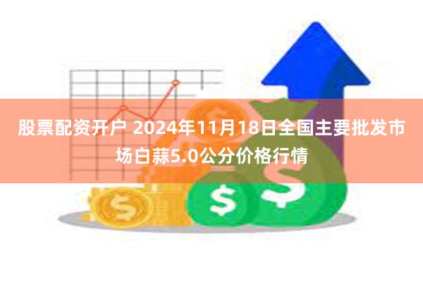 股票配资开户 2024年11月18日全国主要批发市场白蒜5.0公分价格行情