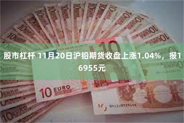 股市杠杆 11月20日沪铅期货收盘上涨1.04%，报16955元