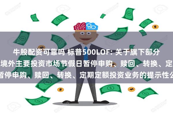 牛股配资可靠吗 标普500LOF: 关于旗下部分基金2024年11月28日因境外主要投资市场节假日暂停申购、赎回、转换、定期定额投资业务的提示性公告