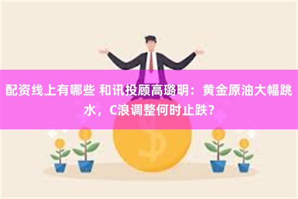 配资线上有哪些 和讯投顾高璐明：黄金原油大幅跳水，C浪调整何时止跌？