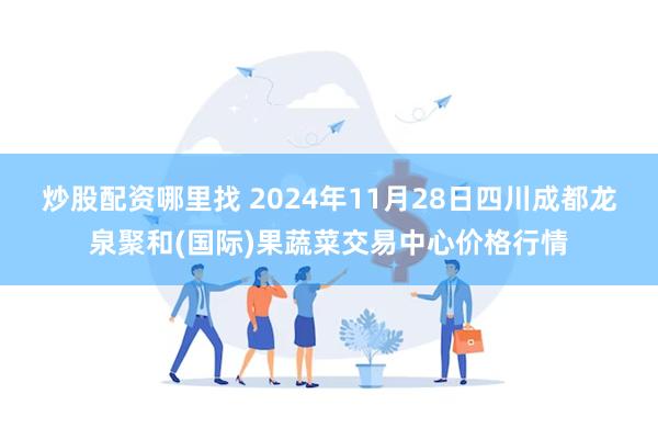 炒股配资哪里找 2024年11月28日四川成都龙泉聚和(国际)果蔬菜交易中心价格行情