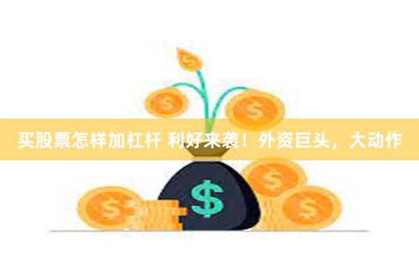 买股票怎样加杠杆 利好来袭！外资巨头，大动作