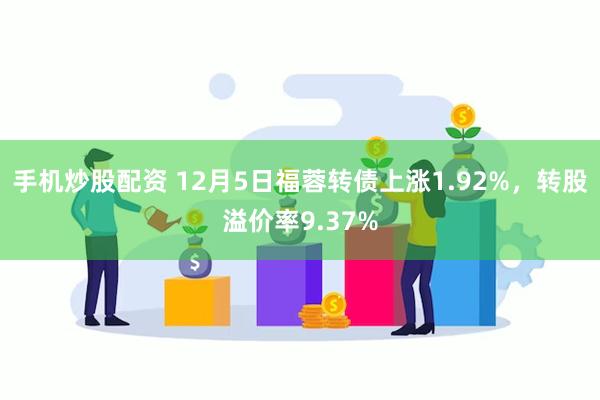 手机炒股配资 12月5日福蓉转债上涨1.92%，转股溢价率9.37%