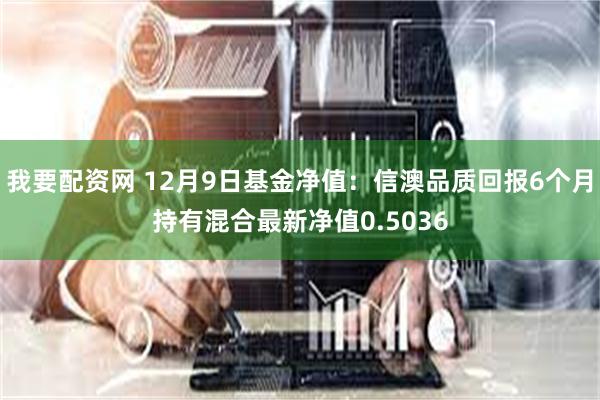 我要配资网 12月9日基金净值：信澳品质回报6个月持有混合最新净值0.5036