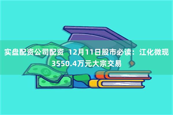 实盘配资公司配资  12月11日股市必读：江化微现3550.4万元大宗交易