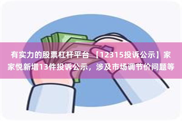 有实力的股票杠杆平台 【12315投诉公示】家家悦新增13件投诉公示，涉及市场调节价问题等