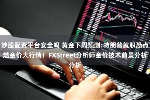 炒股配资平台安全吗 黄金下周预测:特朗普就职恐点燃金价大行情！FXStreet分析师金价技术前景分析