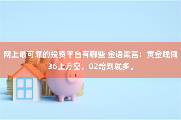 网上最可靠的投资平台有哪些 金语梁言：黄金晚间36上方空，02给到就多。