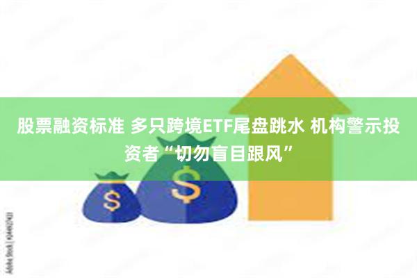 股票融资标准 多只跨境ETF尾盘跳水 机构警示投资者“切勿盲目跟风”