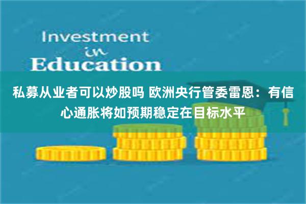 私募从业者可以炒股吗 欧洲央行管委雷恩：有信心通胀将如预期稳定在目标水平