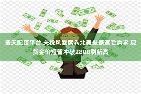 按天配资平台 关税风暴席卷北美提振避险需求 现货金价短暂冲破2800刷新高