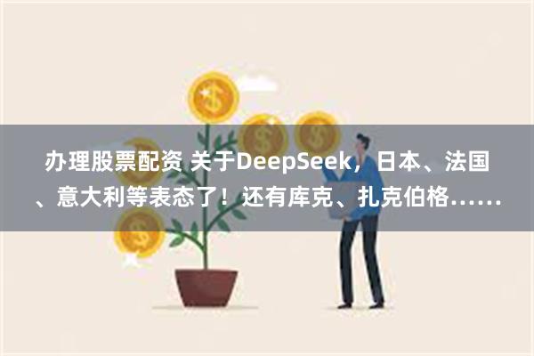 办理股票配资 关于DeepSeek，日本、法国、意大利等表态了！还有库克、扎克伯格……