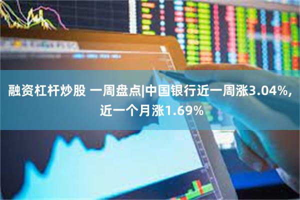 融资杠杆炒股 一周盘点|中国银行近一周涨3.04%, 近一个月涨1.69%